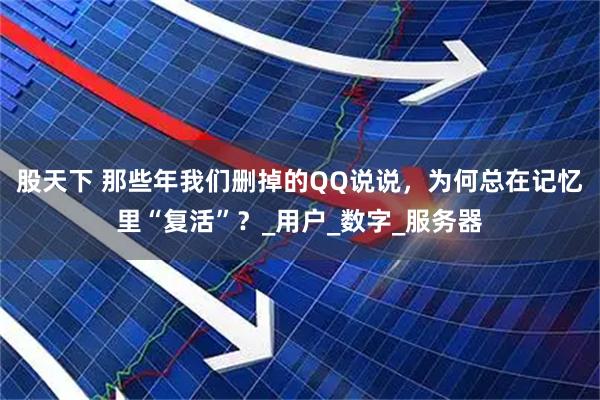 股天下 那些年我们删掉的QQ说说，为何总在记忆里“复活”？_用户_数字_服务器