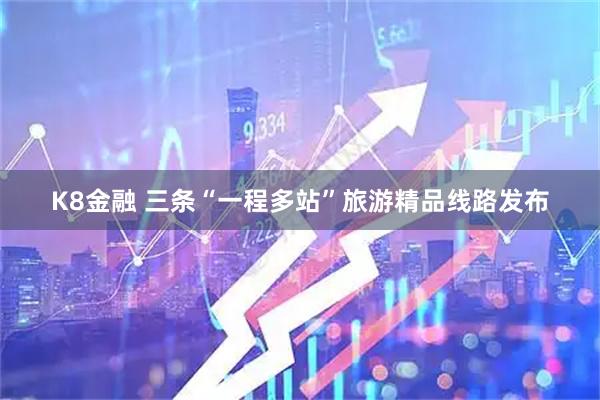 K8金融 三条“一程多站”旅游精品线路发布