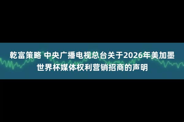 乾富策略 中央广播电视总台关于2026年美加墨世界杯媒体权利营销招商的声明